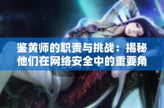 鉴黄师的职责与挑战：揭秘他们在网络安全中的重要角色