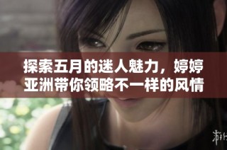 探索五月的迷人魅力，婷婷亚洲带你领略不一样的风情与情感