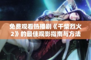 免费观看热播剧《干柴烈火2》的最佳观影指南与方法分享