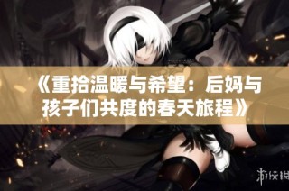 《重拾温暖与希望：后妈与孩子们共度的春天旅程》