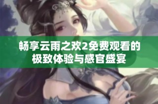 畅享云雨之欢2免费观看的极致体验与感官盛宴