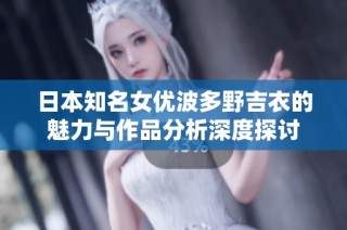 日本知名女优波多野吉衣的魅力与作品分析深度探讨