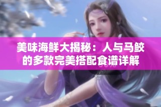 美味海鲜大揭秘：人与马鲛的多款完美搭配食谱详解