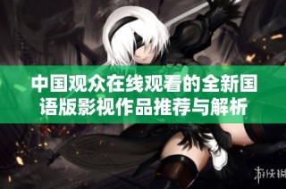 中国观众在线观看的全新国语版影视作品推荐与解析