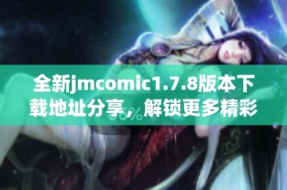 全新jmcomic1.7.8版本下载地址分享，解锁更多精彩漫画内容，快来体验吧！