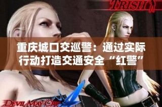 重庆城口交巡警：通过实际行动打造交通安全“红警”标杆