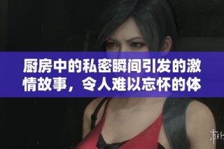 厨房中的私密瞬间引发的激情故事，令人难以忘怀的体验与感受