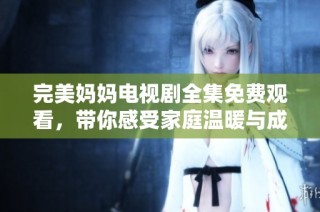 完美妈妈电视剧全集免费观看，带你感受家庭温暖与成长故事