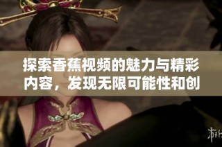 探索香蕉视频的魅力与精彩内容，发现无限可能性和创意新体验