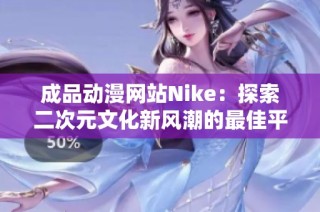 成品动漫网站Nike：探索二次元文化新风潮的最佳平台