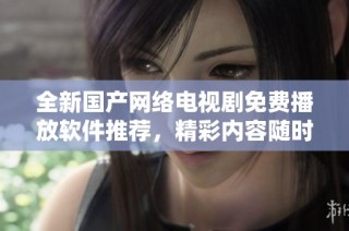 全新国产网络电视剧免费播放软件推荐，精彩内容随时随地尽享