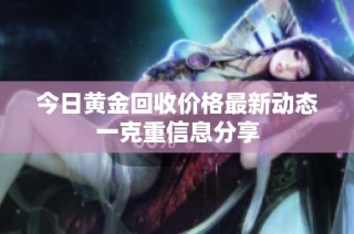 今日黄金回收价格最新动态一克重信息分享