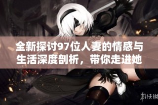 全新探讨97位人妻的情感与生活深度剖析，带你走进她们的世界