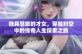 独具慧眼的才女，穿越时空中的传奇人生探索之旅