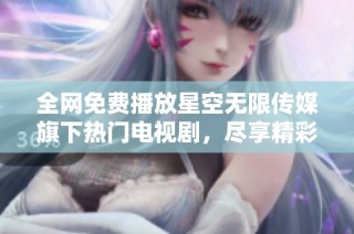 全网免费播放星空无限传媒旗下热门电视剧，尽享精彩影视内容