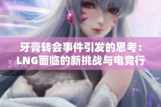 牙膏转会事件引发的思考：LNG面临的新挑战与电竞行业的未来发展