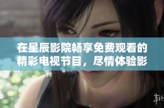 在星辰影院畅享免费观看的精彩电视节目，尽情体验影视乐趣