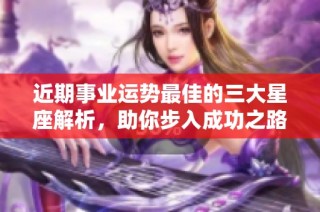 近期事业运势最佳的三大星座解析，助你步入成功之路