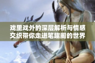 戏里戏外的深层解析与情感交织带你走进笔趣阁的世界