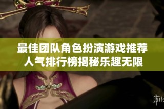 最佳团队角色扮演游戏推荐 人气排行榜揭秘乐趣无限的团战体验