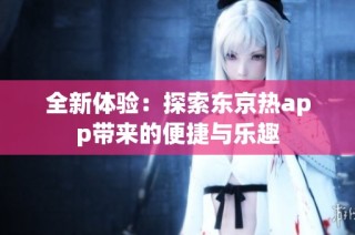 全新体验：探索东京热app带来的便捷与乐趣