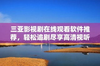 三亚影视剧在线观看软件推荐，轻松追剧尽享高清视听体验