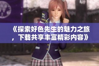 《探索好色先生的魅力之旅，下载共享丰富精彩内容》