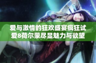 爱与激情的狂欢盛宴疯狂试爱8荷尔蒙尽显魅力与欲望