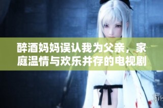 醉酒妈妈误认我为父亲，家庭温情与欢乐并存的电视剧故事