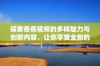 探索香蕉视频的多样魅力与创新内容，让你享受全新的观看体验