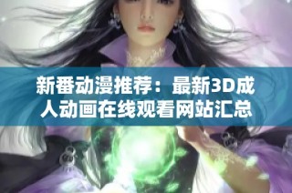 新番动漫推荐：最新3D成人动画在线观看网站汇总