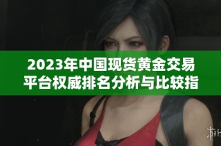 2023年中国现货黄金交易平台权威排名分析与比较指南