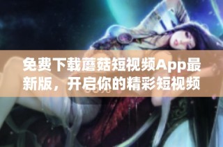 免费下载蘑菇短视频App最新版，开启你的精彩短视频之旅