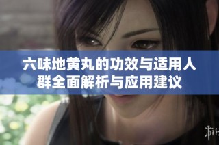六味地黄丸的功效与适用人群全面解析与应用建议