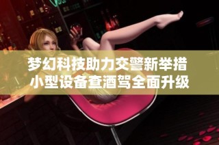 梦幻科技助力交警新举措 小型设备查酒驾全面升级