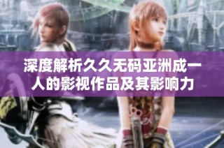 深度解析久久无码亚洲成一人的影视作品及其影响力