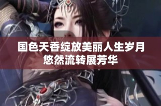 国色天香绽放美丽人生岁月悠然流转展芳华