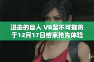 进击的巨人 VR坚不可摧将于12月17日结束抢先体验并调整价格