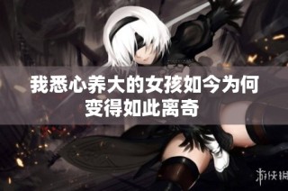 我悉心养大的女孩如今为何变得如此离奇 