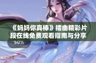 《妈妈你真棒》插曲精彩片段在线免费观看指南与分享