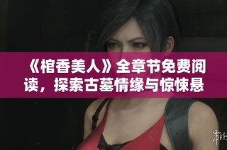 《棺香美人》全章节免费阅读，探索古墓情缘与惊悚悬疑的绝妙结合