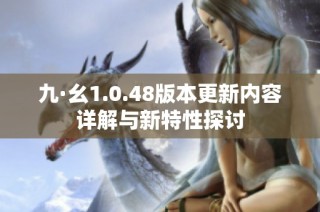 九·幺1.0.48版本更新内容详解与新特性探讨