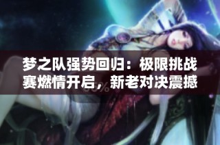 梦之队强势回归：极限挑战赛燃情开启，新老对决震撼全场
