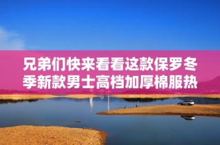 兄弟们快来看看这款保罗冬季新款男士高档加厚棉服热销上线！