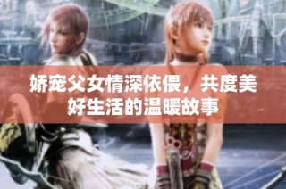 娇宠父女情深依偎，共度美好生活的温暖故事