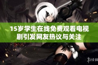 15岁学生在线免费观看电视剧引发网友热议与关注