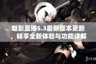 魅影直播5.3最新版本更新，畅享全新体验与功能详解