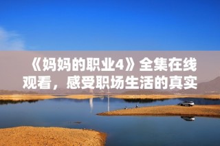 《妈妈的职业4》全集在线观看，感受职场生活的真实与情感交织