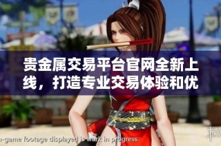 贵金属交易平台官网全新上线，打造专业交易体验和优质服务