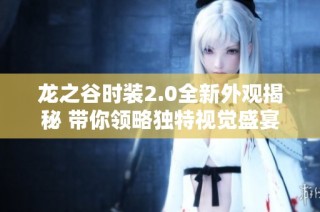 龙之谷时装2.0全新外观揭秘 带你领略独特视觉盛宴